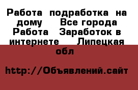 Работа (подработка) на дому   - Все города Работа » Заработок в интернете   . Липецкая обл.